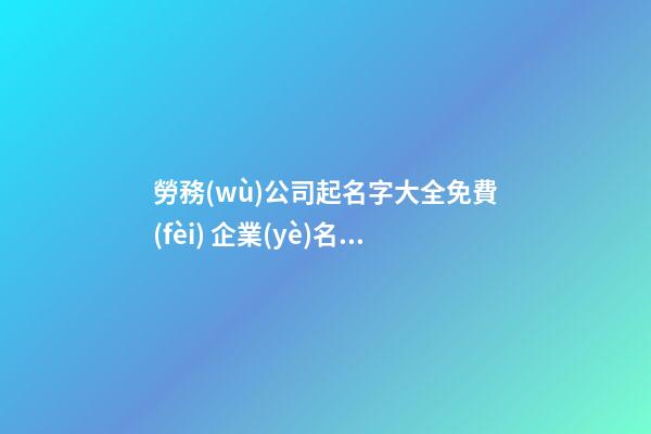 勞務(wù)公司起名字大全免費(fèi) 企業(yè)名寓意簡(jiǎn)潔好聽,起名之家